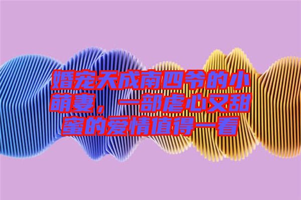 婚寵天成南四爺?shù)男∶绕?，一部虐心又甜蜜的?ài)情值得一看