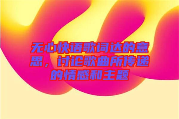 無心快語歌詞達的意思，討論歌曲所傳遞的情感和主題