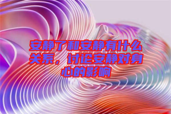 安靜了和安靜有什么關(guān)系，討論安靜對身心的影響