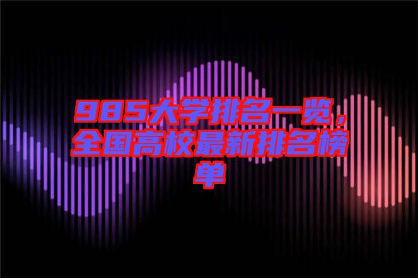 985大學(xué)排名一覽，全國高校最新排名榜單