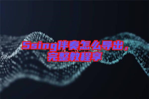 5sing伴奏怎么導(dǎo)出，完整教程享