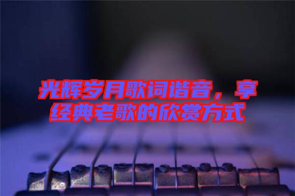 光輝歲月歌詞諧音，享經(jīng)典老歌的欣賞方式