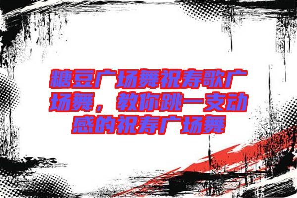 糖豆廣場(chǎng)舞祝壽歌廣場(chǎng)舞，教你跳一支動(dòng)感的祝壽廣場(chǎng)舞