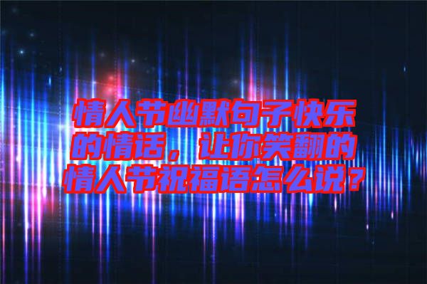 情人節(jié)幽默句子快樂的情話，讓你笑翻的情人節(jié)祝福語怎么說？