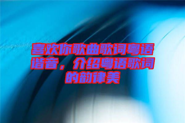 喜歡你歌曲歌詞粵語(yǔ)諧音，介紹粵語(yǔ)歌詞的韻律美