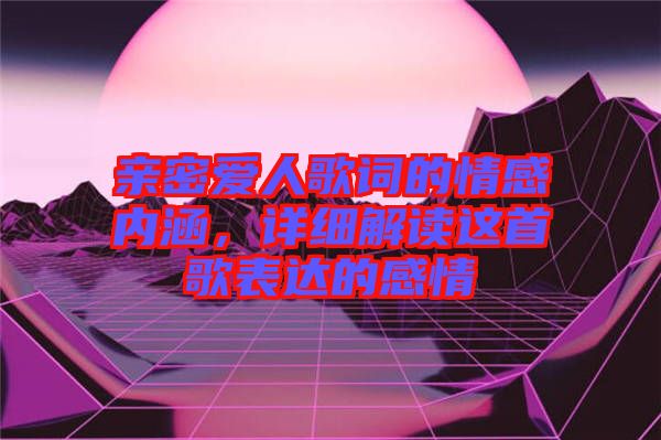 親密愛(ài)人歌詞的情感內(nèi)涵，詳細(xì)解讀這首歌表達(dá)的感情