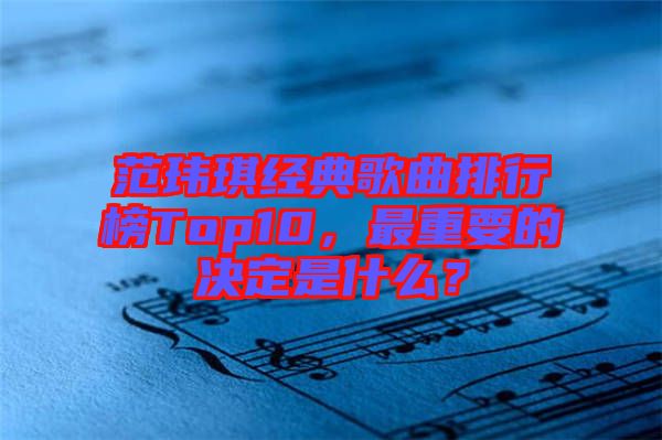 范瑋琪經(jīng)典歌曲排行榜Top10，最重要的決定是什么？
