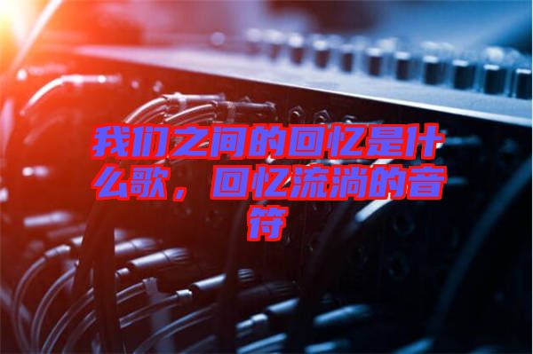 我們之間的回憶是什么歌，回憶流淌的音符