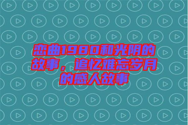 戀曲1980和光陰的故事，追憶難忘歲月的感人故事