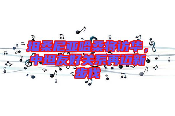 坦桑尼亞哈桑將訪華，中坦友好關(guān)系再邁新步伐