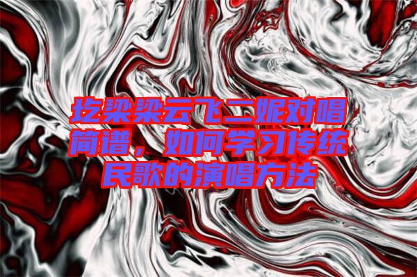 圪梁梁云飛二妮對(duì)唱簡(jiǎn)譜，如何學(xué)習(xí)傳統(tǒng)民歌的演唱方法