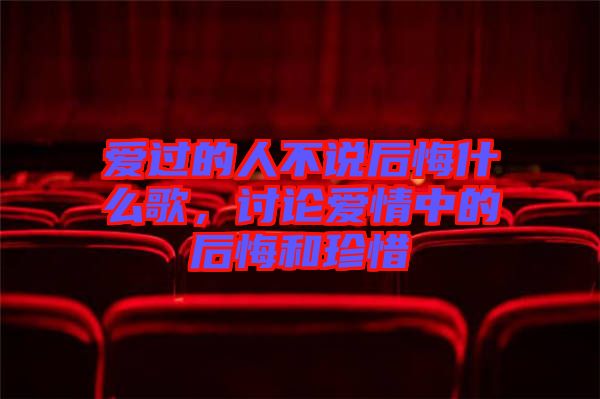 愛過的人不說后悔什么歌，討論愛情中的后悔和珍惜