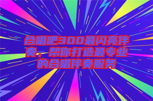 合唱吧300最閃亮伴奏，幫你打造最專業(yè)的合唱伴奏服務
