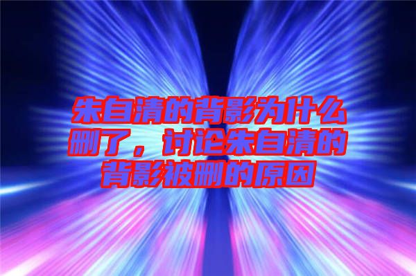 朱自清的背影為什么刪了，討論朱自清的背影被刪的原因