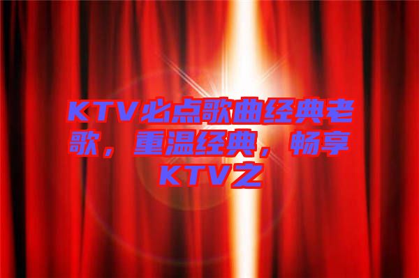 KTV必點(diǎn)歌曲經(jīng)典老歌，重溫經(jīng)典，暢享KTV之