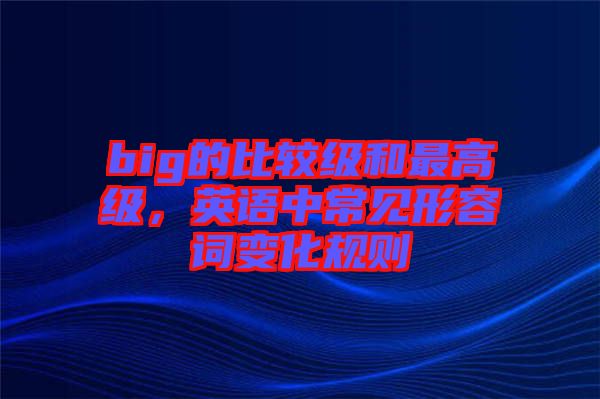big的比較級(jí)和最高級(jí)，英語(yǔ)中常見(jiàn)形容詞變化規(guī)則