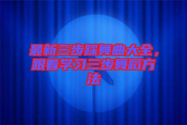 最新三步踩舞曲大全，跟著學(xué)習(xí)三步舞蹈方法