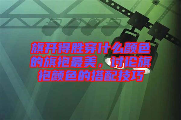 旗開(kāi)得勝穿什么顏色的旗袍最美，討論旗袍顏色的搭配技巧