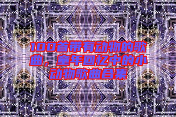 100首帶有動(dòng)物的歌曲，童年回憶中的小動(dòng)物歌曲合集