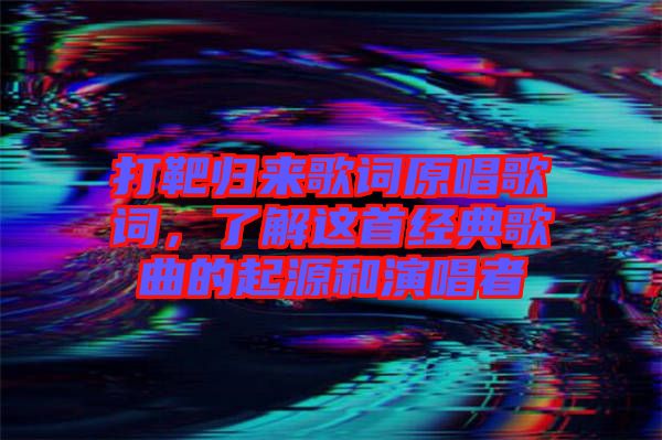 打靶歸來歌詞原唱歌詞，了解這首經(jīng)典歌曲的起源和演唱者