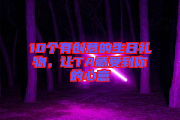 10個有創(chuàng)意的生日禮物，讓TA感受到你的心意