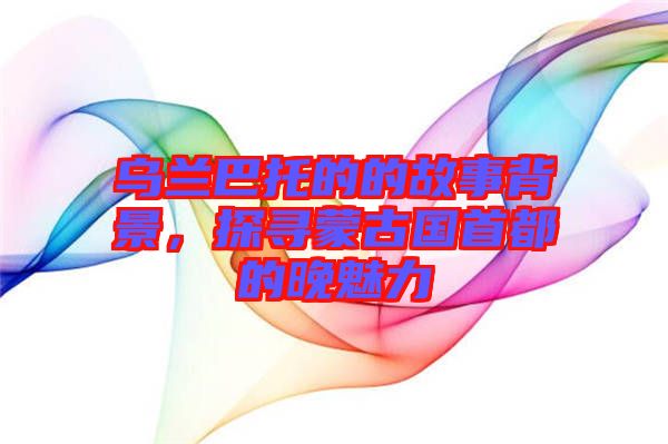 烏蘭巴托的的故事背景，探尋蒙古國(guó)首都的晚魅力