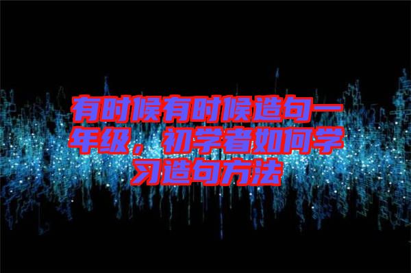 有時候有時候造句一年級，初學(xué)者如何學(xué)習(xí)造句方法