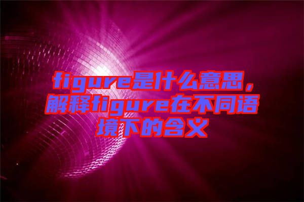 figure是什么意思，解釋figure在不同語境下的含義