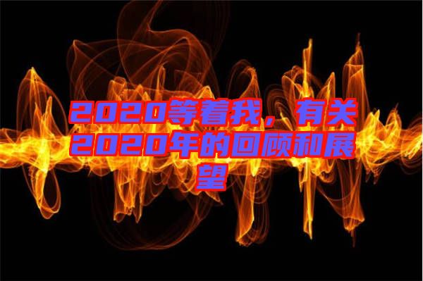 2020等著我，有關(guān)2020年的回顧和展望