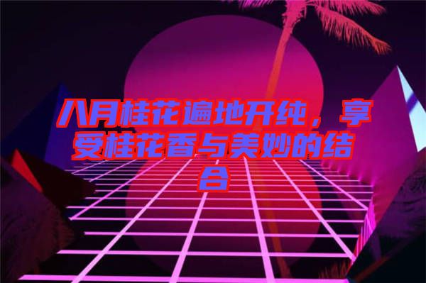 八月桂花遍地開純，享受桂花香與美妙的結(jié)合