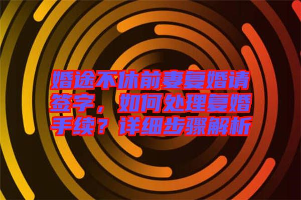 婚途不休前妻復(fù)婚請(qǐng)簽字，如何處理復(fù)婚手續(xù)？詳細(xì)步驟解析