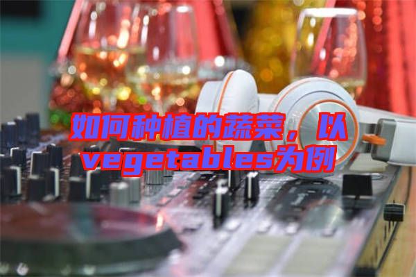 如何種植的蔬菜，以vegetables為例