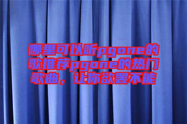 哪里可以聽(tīng)pgone的歌推薦pgone的熱門歌曲，讓你欲罷不能