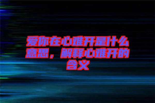 愛你在心難開是什么意思，解釋心難開的含義