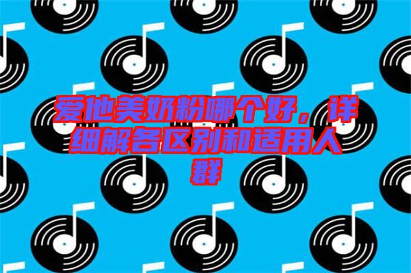 愛他美奶粉哪個(gè)好，詳細(xì)解各區(qū)別和適用人群