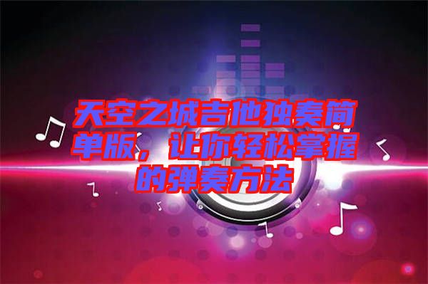 天空之城吉他獨(dú)奏簡(jiǎn)單版，讓你輕松掌握的彈奏方法