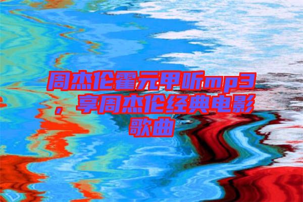 周杰倫霍元甲聽mp3，享周杰倫經(jīng)典電影歌曲