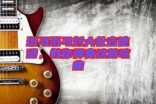 斑馬斑馬劉大壯吉他譜，教你彈奏這首歌曲
