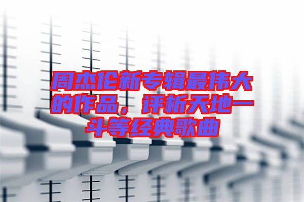 周杰倫新專輯最偉大的作品，評(píng)析天地一斗等經(jīng)典歌曲