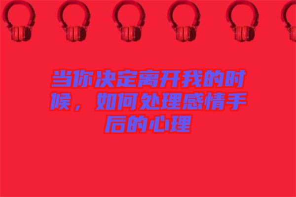 當(dāng)你決定離開我的時(shí)候，如何處理感情手后的心理