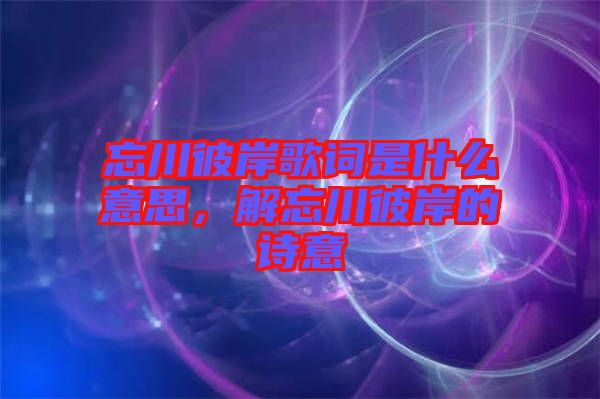 忘川彼岸歌詞是什么意思，解忘川彼岸的詩意