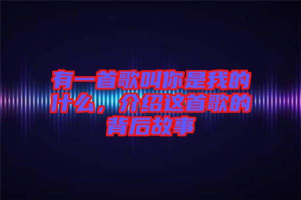 有一首歌叫你是我的什么，介紹這首歌的背后故事