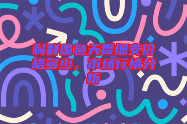 利群國色天香細(xì)支價(jià)格多少，市場行情分析