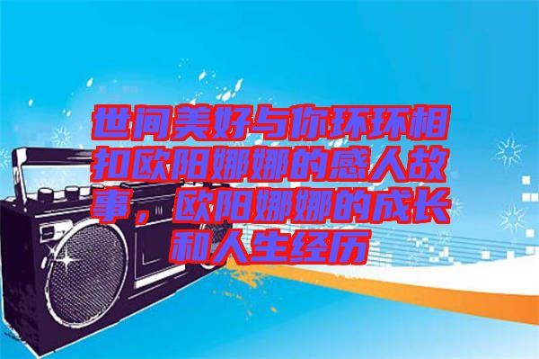 世間美好與你環(huán)環(huán)相扣歐陽(yáng)娜娜的感人故事，歐陽(yáng)娜娜的成長(zhǎng)和人生經(jīng)歷
