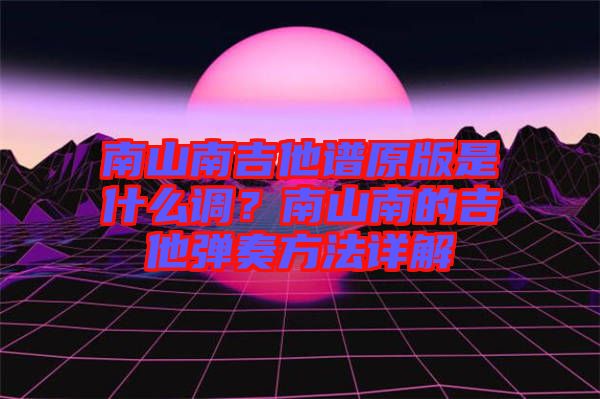南山南吉他譜原版是什么調(diào)？南山南的吉他彈奏方法詳解