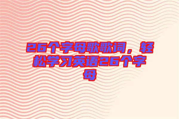 26個字母歌歌詞，輕松學(xué)習(xí)英語26個字母
