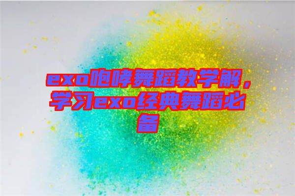 exo咆哮舞蹈教學(xué)解，學(xué)習(xí)exo經(jīng)典舞蹈必備