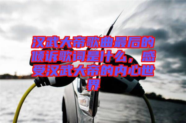 漢武大帝歌曲最后的傾訴歌詞是什么，感受漢武大帝的內(nèi)心世界