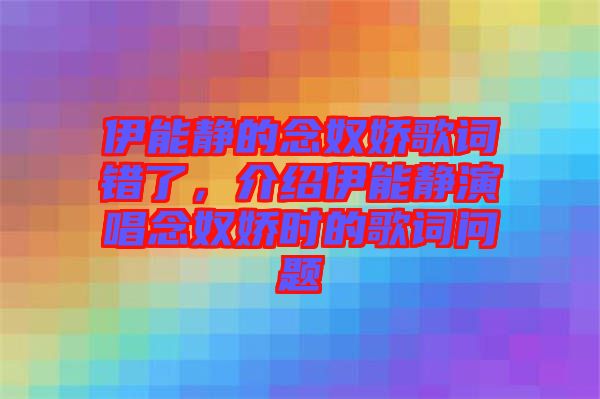伊能靜的念奴嬌歌詞錯了，介紹伊能靜演唱念奴嬌時的歌詞問題