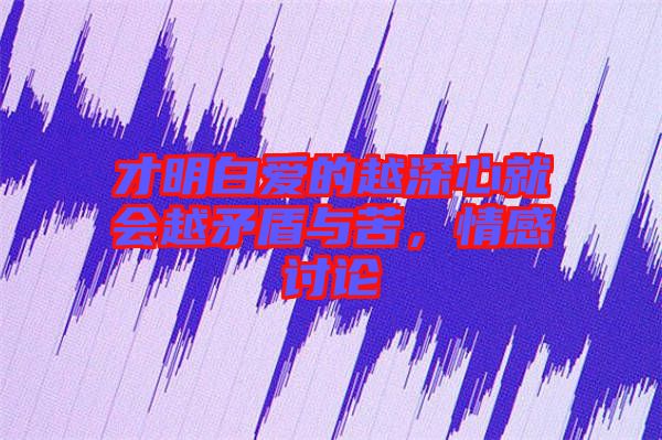 才明白愛的越深心就會越矛盾與苦，情感討論